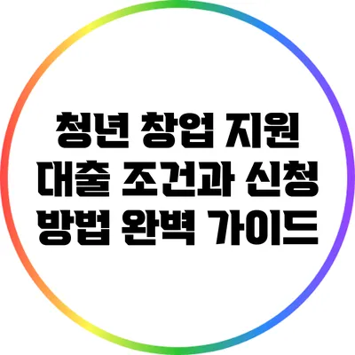 청년 창업 지원 대출: 조건과 신청 방법 완벽 가이드