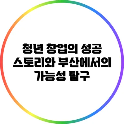 청년 창업의 성공 스토리와 부산에서의 가능성 탐구