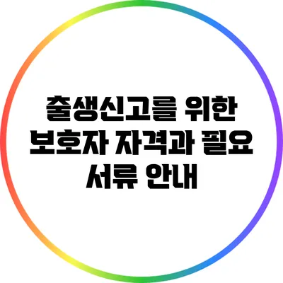 출생신고를 위한 보호자 자격과 필요 서류 안내