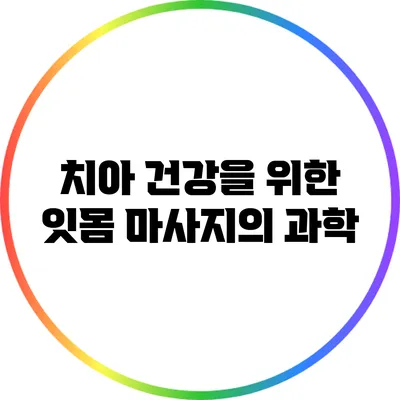 치아 건강을 위한 잇몸 마사지의 과학