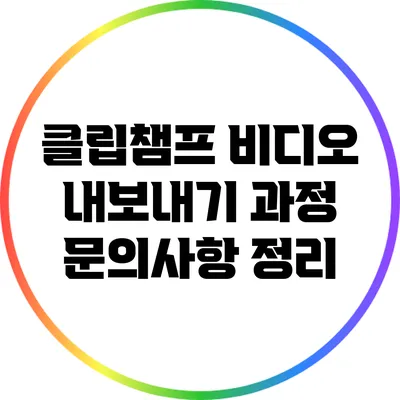 클립챔프 비디오 내보내기 과정 문의사항 정리