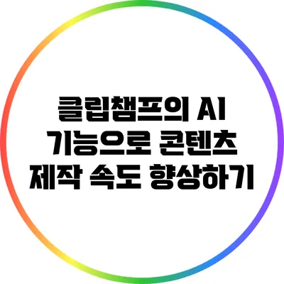 클립챔프의 AI 기능으로 콘텐츠 제작 속도 향상하기