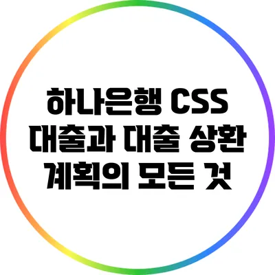 하나은행 CSS 대출과 대출 상환 계획의 모든 것