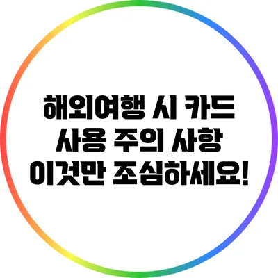 해외여행 시 카드 사용 주의 사항: 이것만 조심하세요!