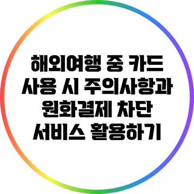 해외여행 중 카드 사용 시 주의사항과 원화결제 차단 서비스 활용하기