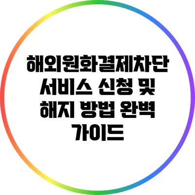 해외원화결제차단 서비스 신청 및 해지 방법 완벽 가이드