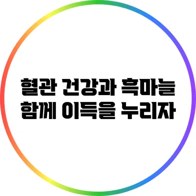 혈관 건강과 흑마늘: 함께 이득을 누리자