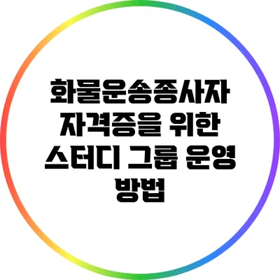 화물운송종사자 자격증을 위한 스터디 그룹 운영 방법