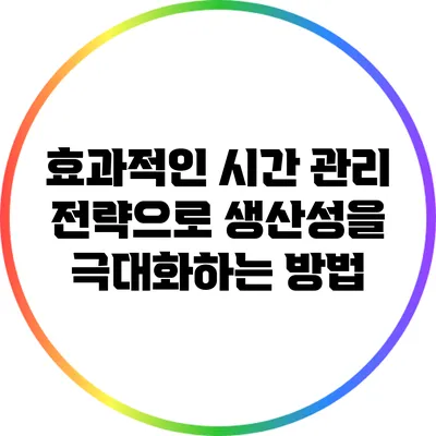 효과적인 시간 관리 전략으로 생산성을 극대화하는 방법