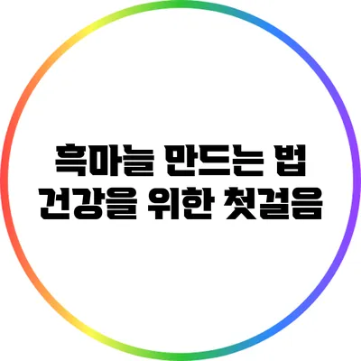흑마늘 만드는 법: 건강을 위한 첫걸음