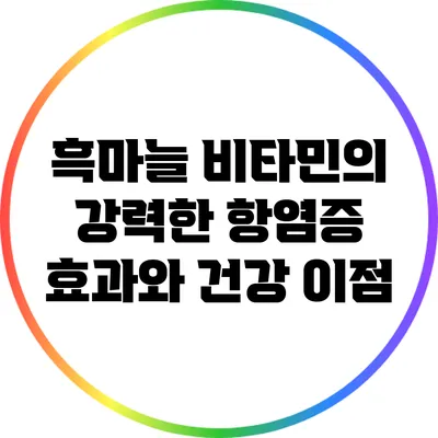 흑마늘 비타민의 강력한 항염증 효과와 건강 이점