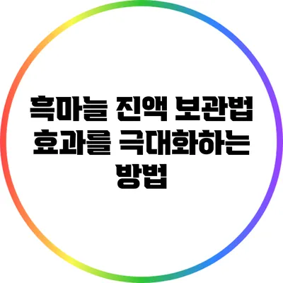 흑마늘 진액 보관법: 효과를 극대화하는 방법