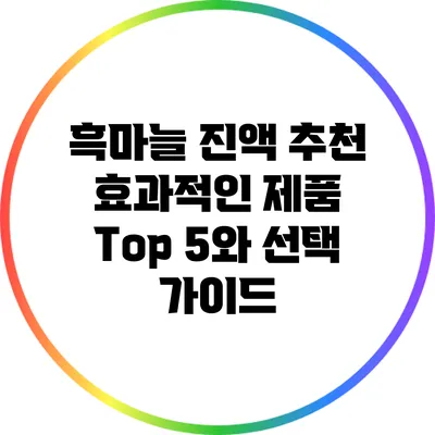 흑마늘 진액 추천: 효과적인 제품 Top 5와 선택 가이드