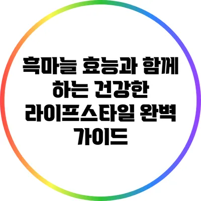 흑마늘 효능과 함께 하는 건강한 라이프스타일 완벽 가이드