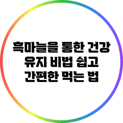 흑마늘을 통한 건강 유지 비법: 쉽고 간편한 먹는 법