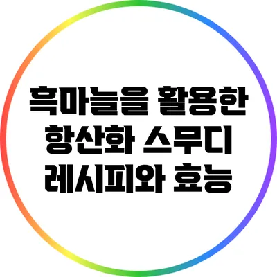 흑마늘을 활용한 항산화 스무디 레시피와 효능