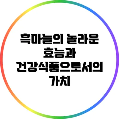 흑마늘의 놀라운 효능과 건강식품으로서의 가치