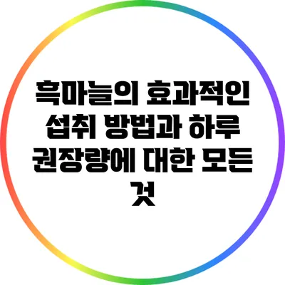 흑마늘의 효과적인 섭취 방법과 하루 권장량에 대한 모든 것