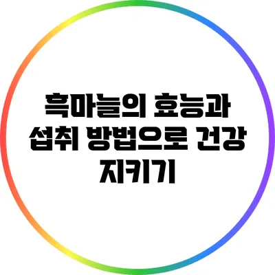 흑마늘의 효능과 섭취 방법으로 건강 지키기