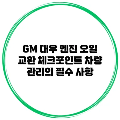GM 대우 엔진 오일 교환 체크포인트: 차량 관리의 필수 사항
