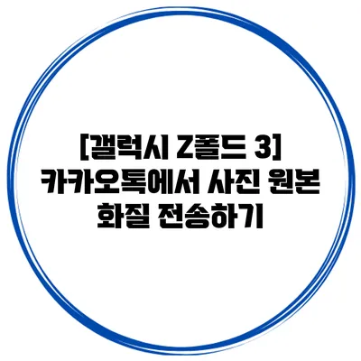 [갤럭시 Z폴드 3] 카카오톡에서 사진 원본 화질 전송하기