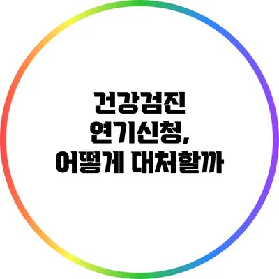 건강검진 연기신청, 어떻게 대처할까?