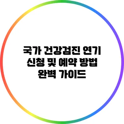 국가 건강검진 연기 신청 및 예약 방법 완벽 가이드