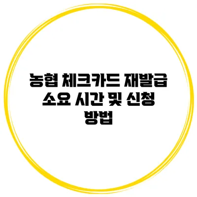 농협 체크카드 재발급 소요 시간 및 신청 방법