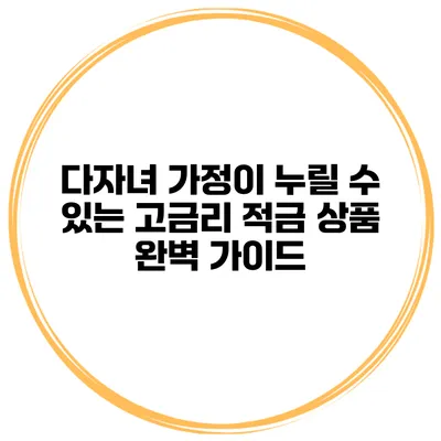 다자녀 가정이 누릴 수 있는 고금리 적금 상품 완벽 가이드