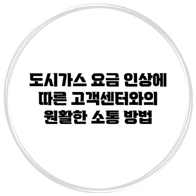 도시가스 요금 인상에 따른 고객센터와의 원활한 소통 방법