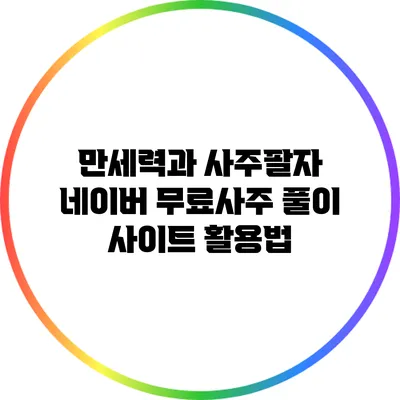 만세력과 사주팔자: 네이버 무료사주 풀이 사이트 활용법