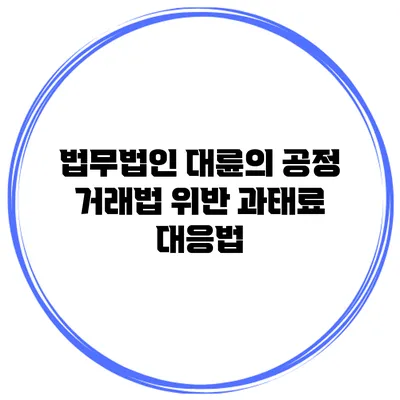 법무법인 대륜의 공정 거래법 위반 과태료 대응법