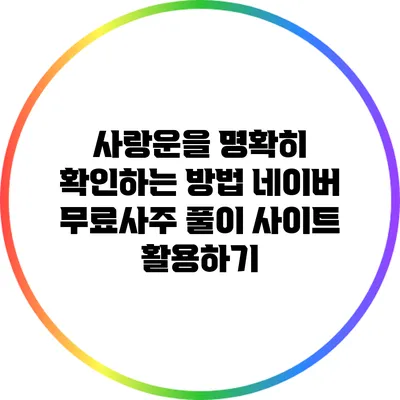 사랑운을 명확히 확인하는 방법: 네이버 무료사주 풀이 사이트 활용하기