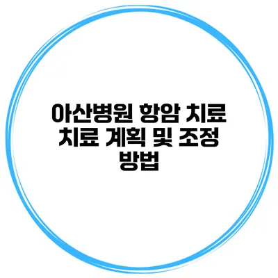 아산병원 항암 치료 치료 계획 및 조정 방법