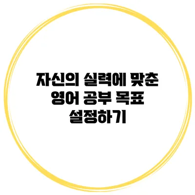 자신의 실력에 맞춘 영어 공부 목표 설정하기