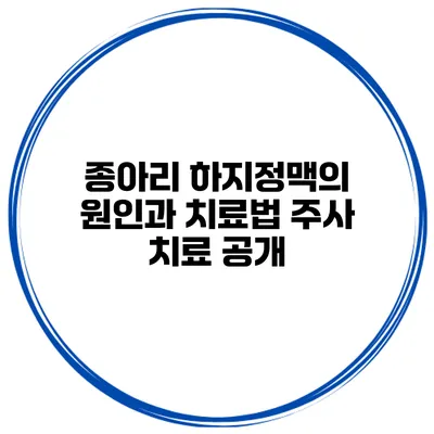 종아리 하지정맥의 원인과 치료법 주사 치료 공개