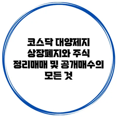 코스닥 대양제지 상장폐지와 주식 정리매매 및 공개매수의 모든 것