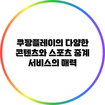쿠팡플레이의 다양한 콘텐츠와 스포츠 중계 서비스의 매력