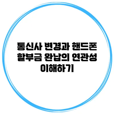 통신사 변경과 핸드폰 할부금 완납의 연관성 이해하기