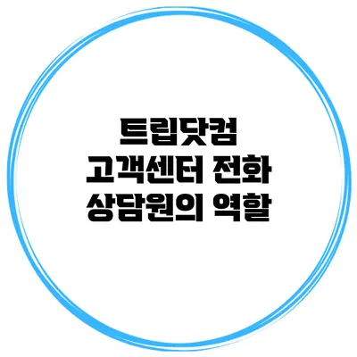 트립닷컴 고객센터 전화 상담원의 역할
