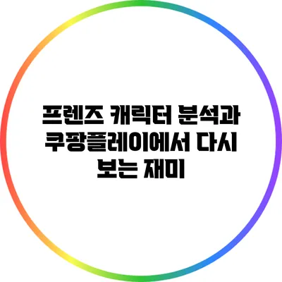 프렌즈 캐릭터 분석과 쿠팡플레이에서 다시 보는 재미