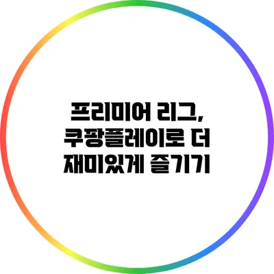 프리미어 리그, 쿠팡플레이로 더 재미있게 즐기기