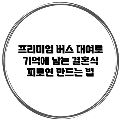 프리미엄 버스 대여로 기억에 남는 결혼식 피로연 만드는 법