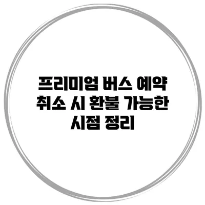 프리미엄 버스 예약 취소 시 환불 가능한 시점 정리