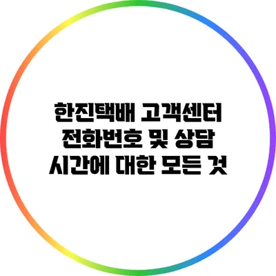 한진택배 고객센터 전화번호 및 상담 시간에 대한 모든 것