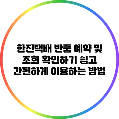 한진택배 반품 예약 및 조회 확인하기: 쉽고 간편하게 이용하는 방법