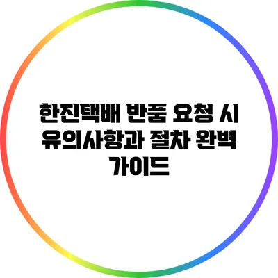 한진택배 반품 요청 시 유의사항과 절차 완벽 가이드