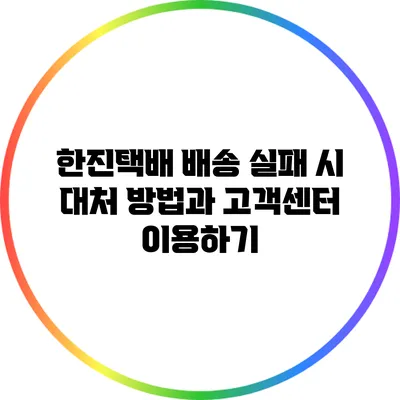 한진택배 배송 실패 시 대처 방법과 고객센터 이용하기