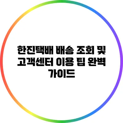한진택배 배송 조회 및 고객센터 이용 팁 완벽 가이드