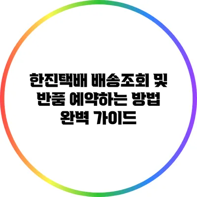 한진택배 배송조회 및 반품 예약하는 방법 완벽 가이드